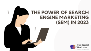 The Power of Search Engine Marketing (SEM) in 2023